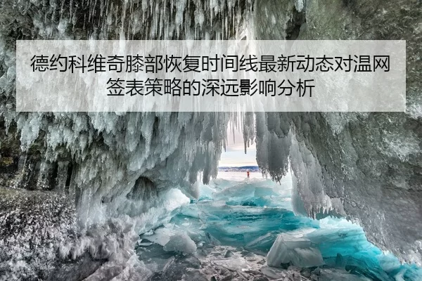 德约科维奇膝部恢复时间线最新动态对温网签表策略的深远影响分析
