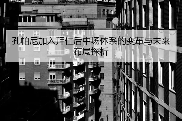 孔帕尼加入拜仁后中场体系的变革与未来布局探析