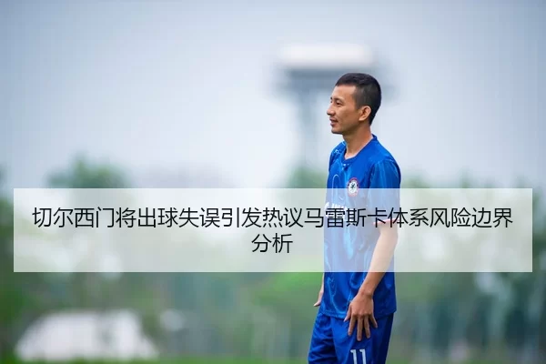 切尔西门将出球失误引发热议马雷斯卡体系风险边界分析