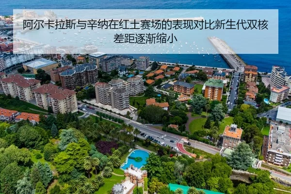 阿尔卡拉斯与辛纳在红土赛场的表现对比新生代双核差距逐渐缩小