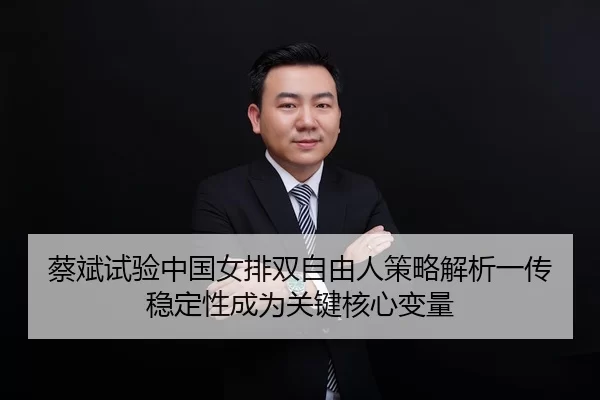 蔡斌试验中国女排双自由人策略解析一传稳定性成为关键核心变量