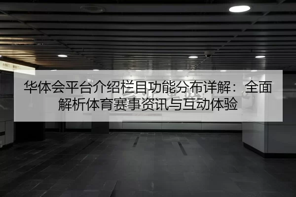华体会平台介绍栏目功能分布详解：全面解析体育赛事资讯与互动体验