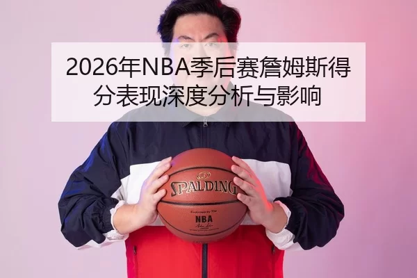 2026年NBA季后赛詹姆斯得分表现深度分析与影响