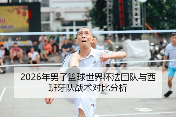 2026年男子篮球世界杯法国队与西班牙队战术对比分析