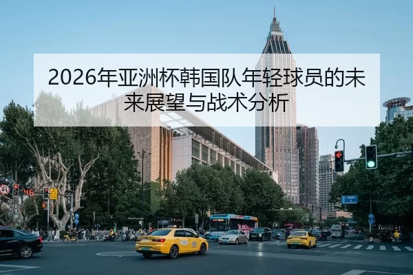 2026年亚洲杯韩国队年轻球员的未来展望与战术分析