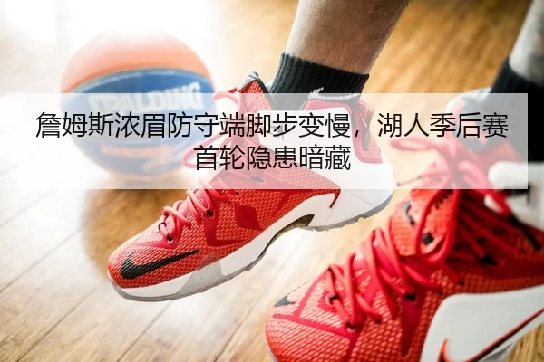 詹姆斯浓眉防守端脚步变慢，湖人季后赛首轮隐患暗藏