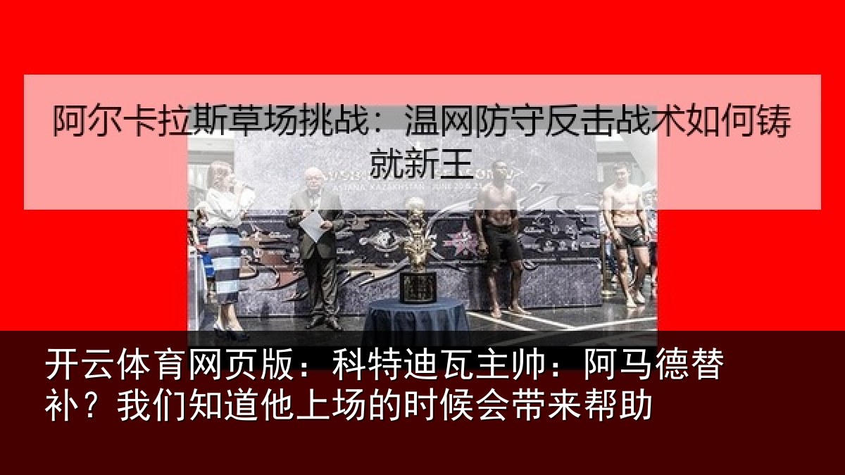 开云体育网页版:科特迪瓦主帅:阿马德替补?我们知道他上场的时候会带来帮助