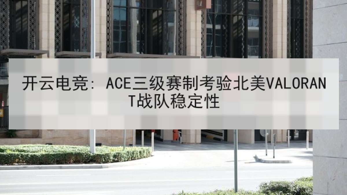 开云电竞: ACE三级赛制考验北美VALORANT战队稳定性