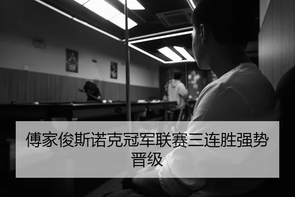 傅家俊斯诺克冠军联赛三连胜强势晋级