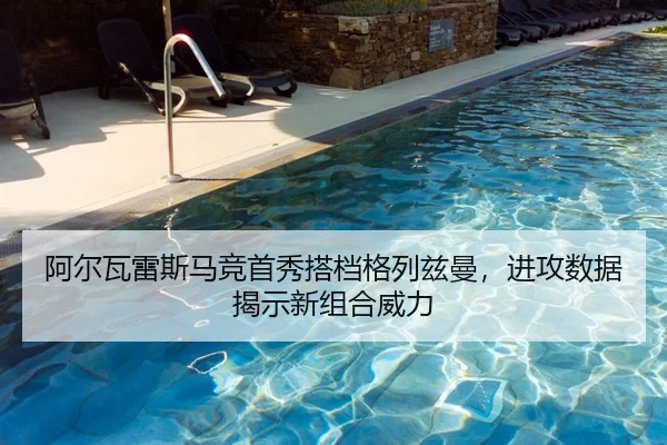 阿尔瓦雷斯马竞首秀搭档格列兹曼，进攻数据揭示新组合威力