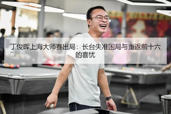 丁俊晖上海大师赛出局：长台失准困局与重返前十六的喜忧