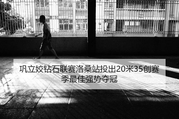巩立姣钻石联赛洛桑站投出20米35创赛季最佳强势夺冠