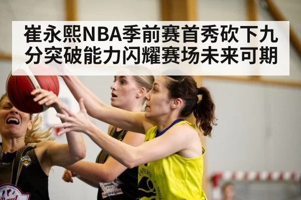 崔永熙NBA季前赛首秀砍下九分突破能力闪耀赛场未来可期