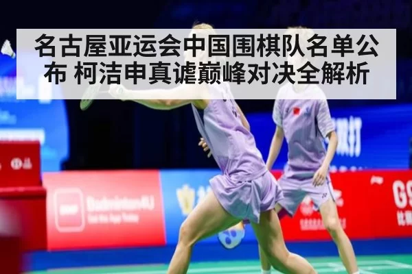 名古屋亚运会中国围棋队名单公布 柯洁申真谑巅峰对决全解析