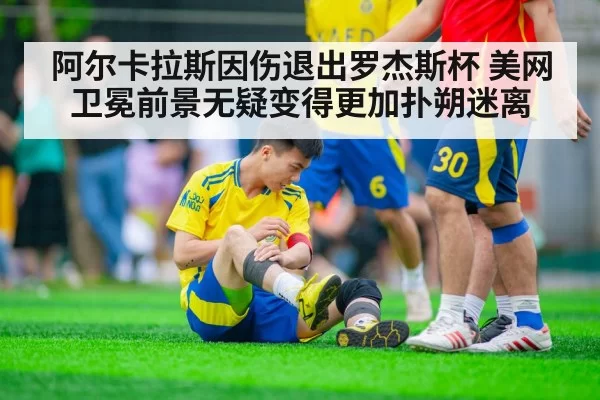 阿尔卡拉斯因伤退出罗杰斯杯 美网卫冕前景无疑变得更加扑朔迷离