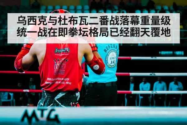 乌西克与杜布瓦二番战落幕重量级统一战在即拳坛格局已经翻天覆地