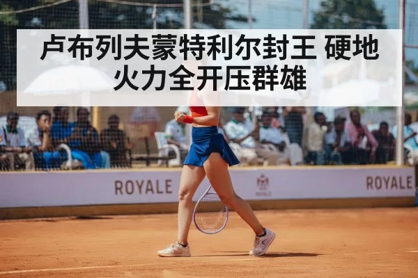 卢布列夫蒙特利尔封王 硬地火力全开压群雄