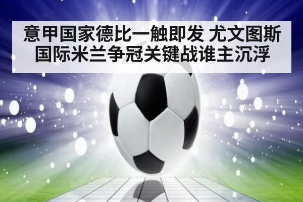 意甲国家德比一触即发 尤文图斯国际米兰争冠关键战谁主沉浮