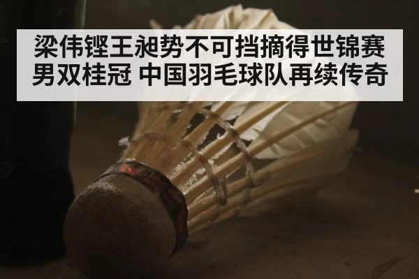 梁伟铿王昶势不可挡摘得世锦赛男双桂冠 中国羽毛球队再续传奇