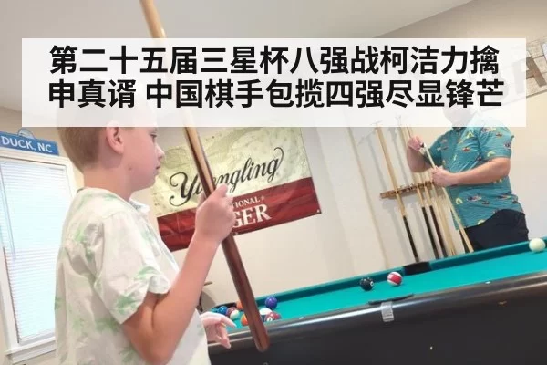 第二十五届三星杯八强战柯洁力擒申真谞 中国棋手包揽四强尽显锋芒