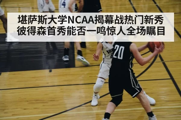 堪萨斯大学NCAA揭幕战热门新秀彼得森首秀能否一鸣惊人全场瞩目